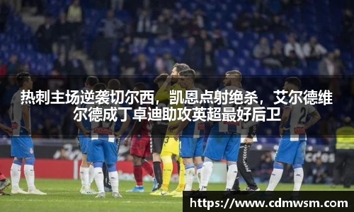 热刺主场逆袭切尔西，凯恩点射绝杀，艾尔德维尔德成丁卓迪助攻英超最好后卫