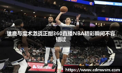 雄鹿与魔术激战正酣360直播NBA精彩瞬间不容错过
