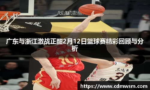 广东与浙江激战正酣2月12日篮球赛精彩回顾与分析