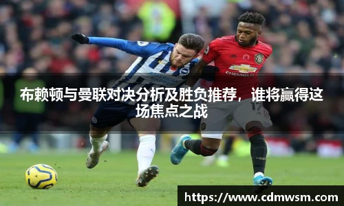 布赖顿与曼联对决分析及胜负推荐，谁将赢得这场焦点之战