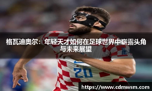 格瓦迪奥尔：年轻天才如何在足球世界中崭露头角与未来展望