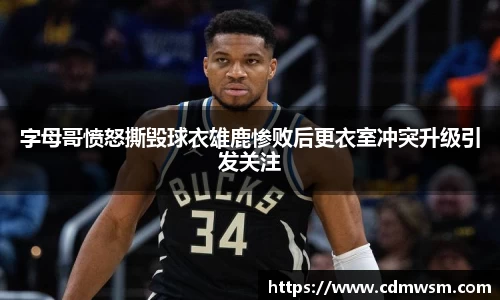 米兰字母哥愤怒撕毁球衣雄鹿惨败后更衣室冲突升级引发关注